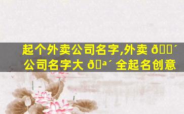 起个外卖公司名字,外卖 🐴 公司名字大 🪴 全起名创意
